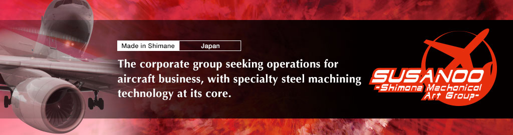 SUSANOO:Made in Shimane(JAPAN).The corporate group seeking operations for aircraft business,with specialty steel machining technology at its core.